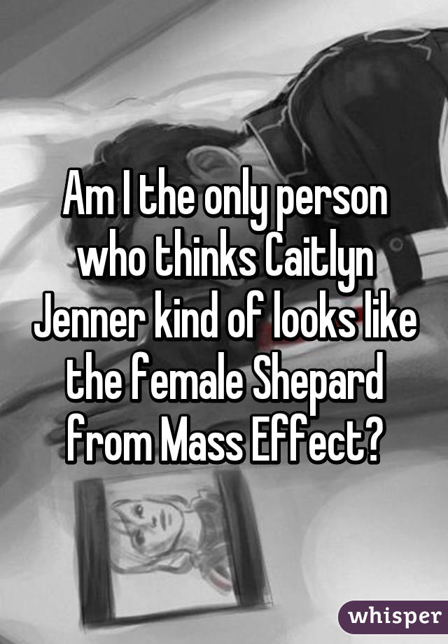Am I the only person who thinks Caitlyn Jenner kind of looks like the female Shepard from Mass Effect?
