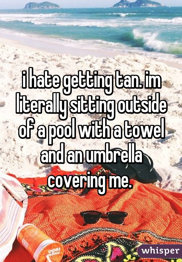 i hate getting tan. im literally sitting outside of a pool with a towel and an umbrella covering me. 