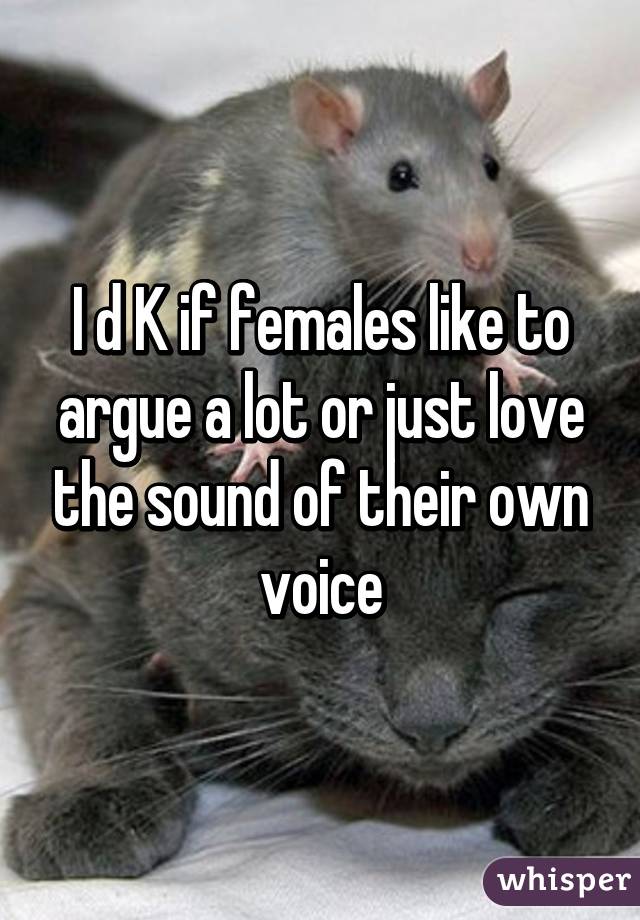 I d K if females like to argue a lot or just love the sound of their own voice
