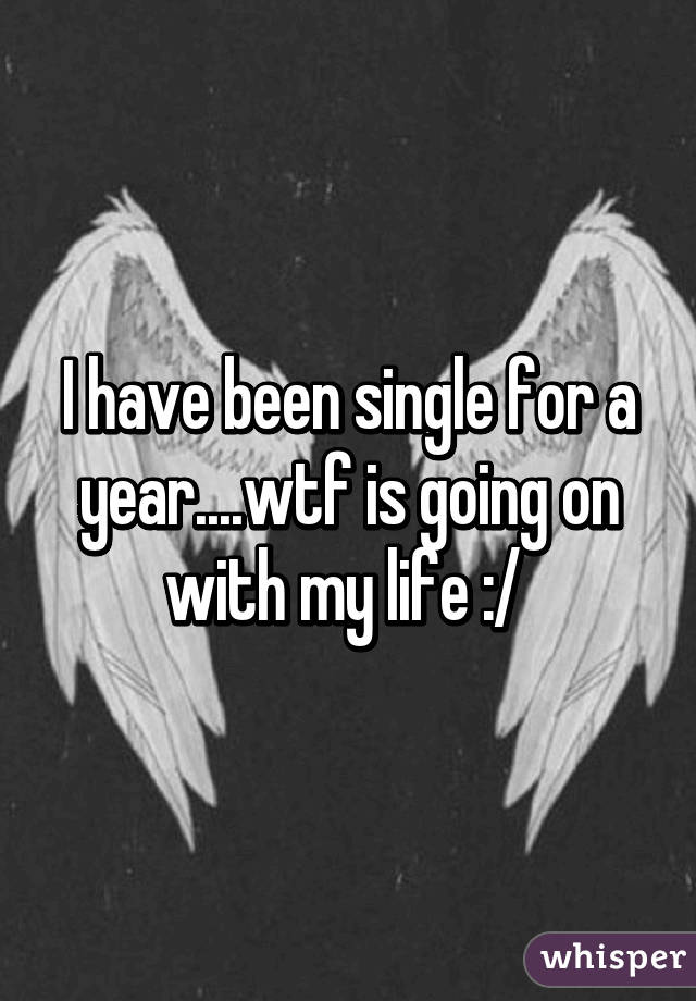 I have been single for a year....wtf is going on with my life :/ 