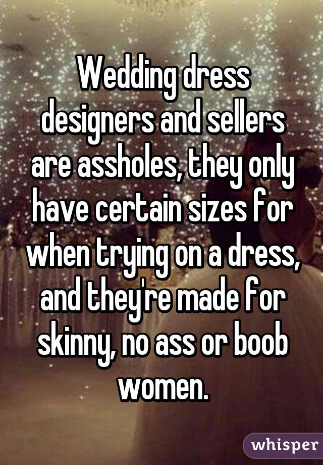 Wedding dress designers and sellers are assholes, they only have certain sizes for when trying on a dress, and they're made for skinny, no ass or boob women.