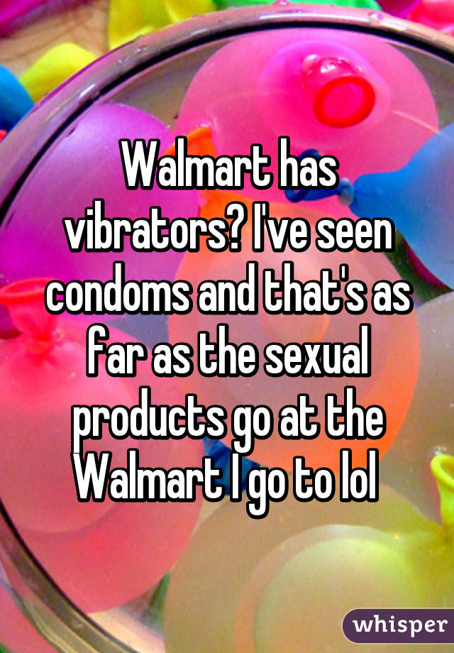 Walmart has vibrators? I've seen condoms and that's as far as the sexual products go at the Walmart I go to lol 