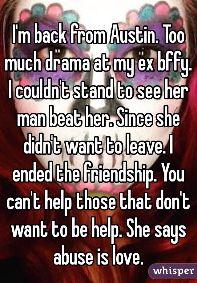 I'm back from Austin. Too much drama at my ex bffy. I couldn't stand to see her man beat her. Since she didn't want to leave. I ended the friendship. You can't help those that don't want to be help. She says abuse is love. 