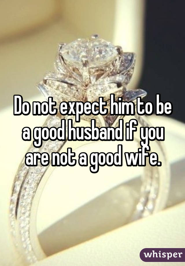Do not expect him to be a good husband if you are not a good wife.