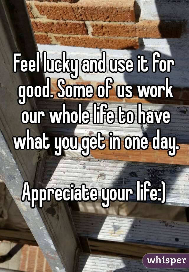 Feel lucky and use it for good. Some of us work our whole life to have what you get in one day.

Appreciate your life:)