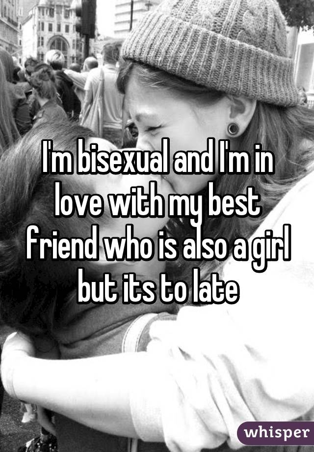 I'm bisexual and I'm in love with my best friend who is also a girl but its to late