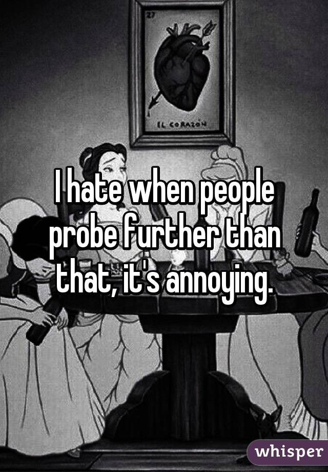 I hate when people probe further than that, it's annoying.