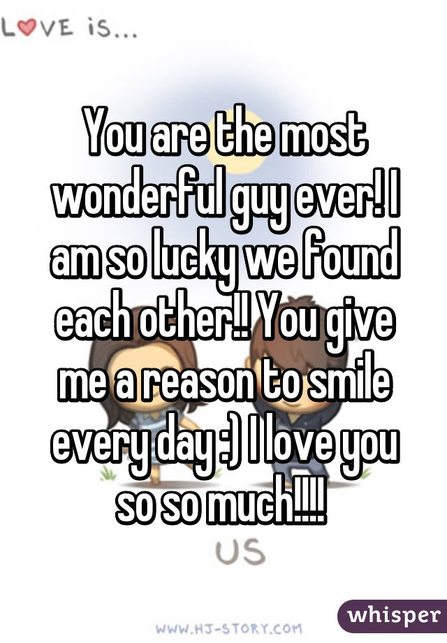 You are the most wonderful guy ever! I am so lucky we found each other!! You give me a reason to smile every day :) I love you so so much!!!! 