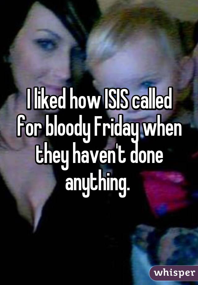 I liked how ISIS called for bloody Friday when they haven't done anything. 