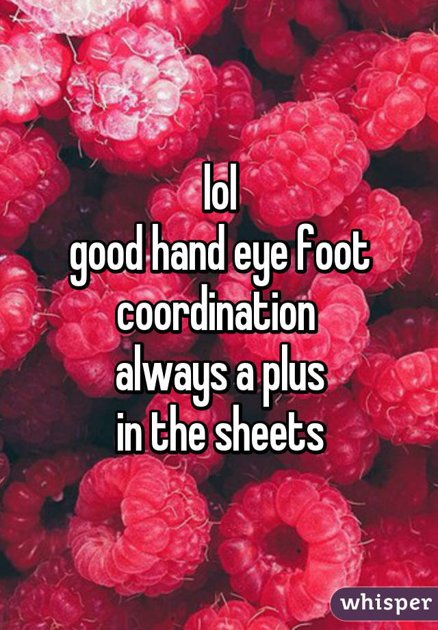 lol
good hand eye foot coordination 
always a plus
in the sheets