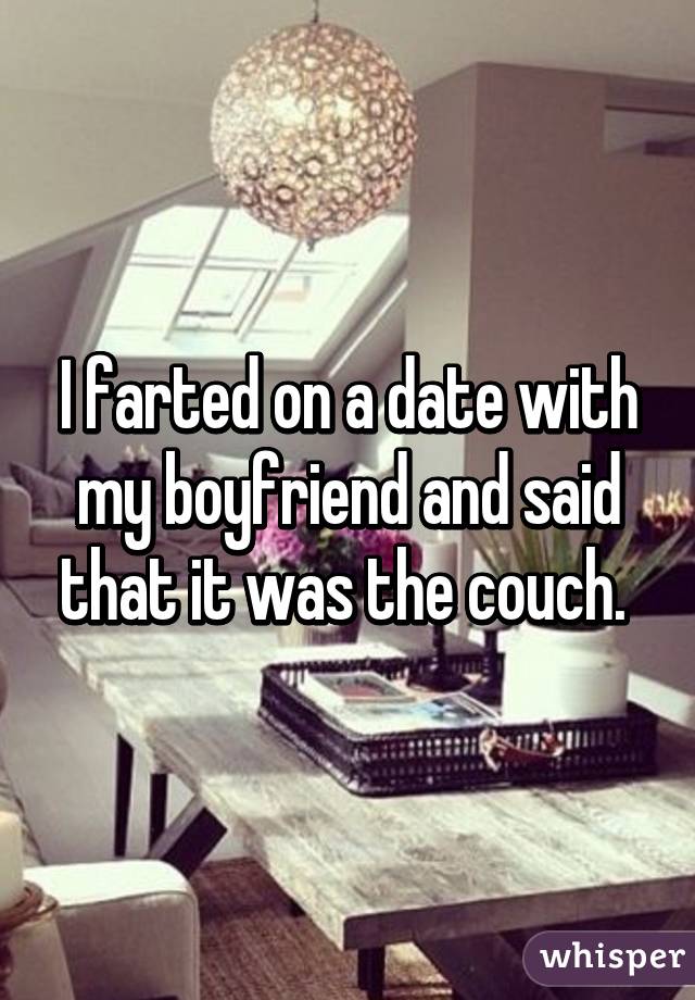 I farted on a date with my boyfriend and said that it was the couch. 