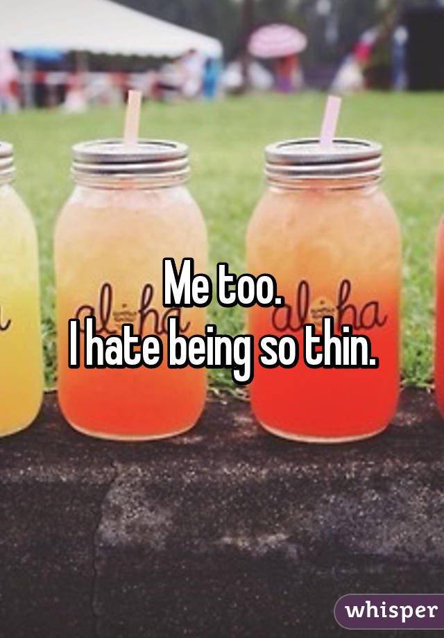 Me too.
I hate being so thin.