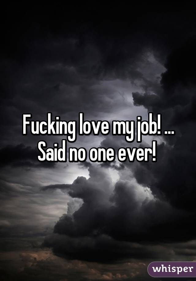 Fucking love my job! ... Said no one ever! 