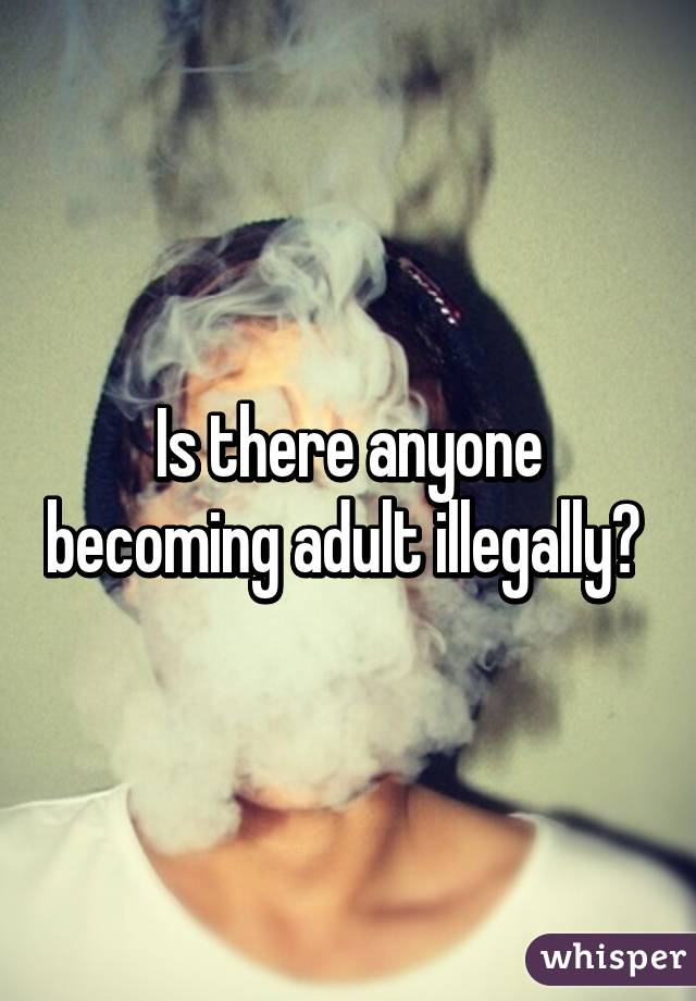 Is there anyone becoming adult illegally? 