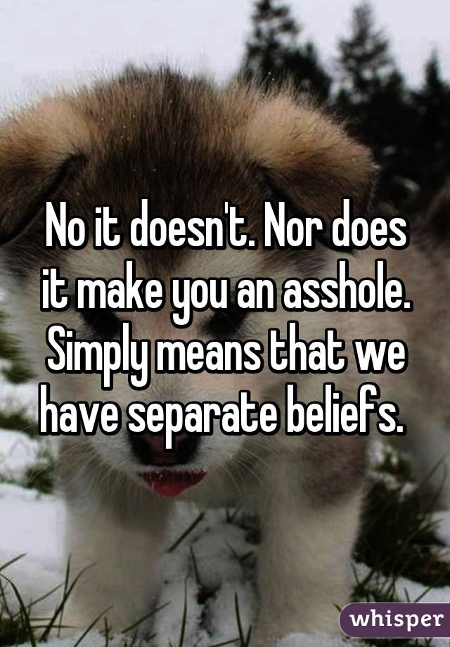 No it doesn't. Nor does it make you an asshole. Simply means that we have separate beliefs. 
