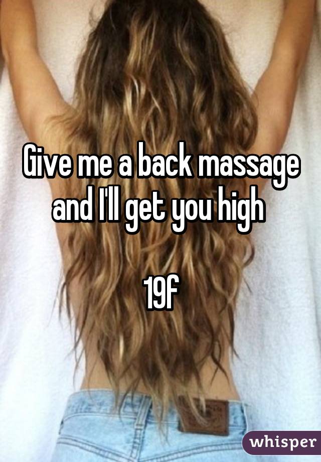 Give me a back massage and I'll get you high 

19f