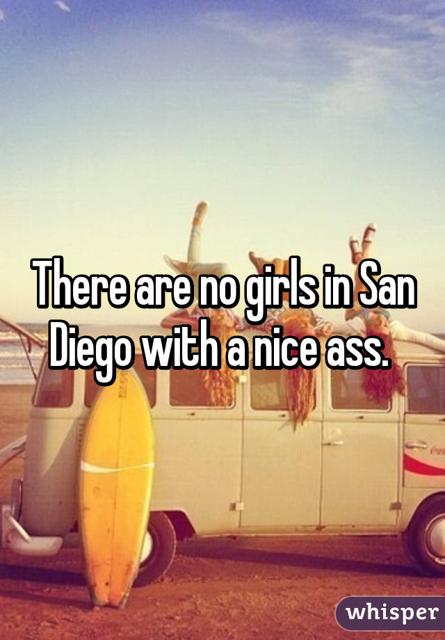 There are no girls in San Diego with a nice ass. 