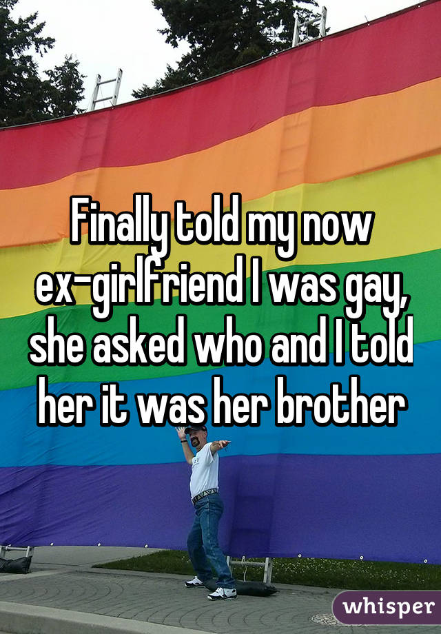 Finally told my now ex-girlfriend I was gay, she asked who and I told her it was her brother