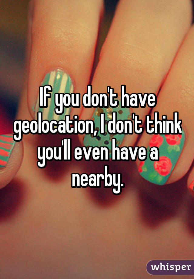 If you don't have geolocation, I don't think you'll even have a nearby.