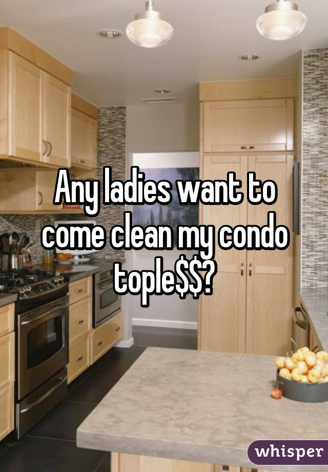 Any ladies want to come clean my condo tople$$?