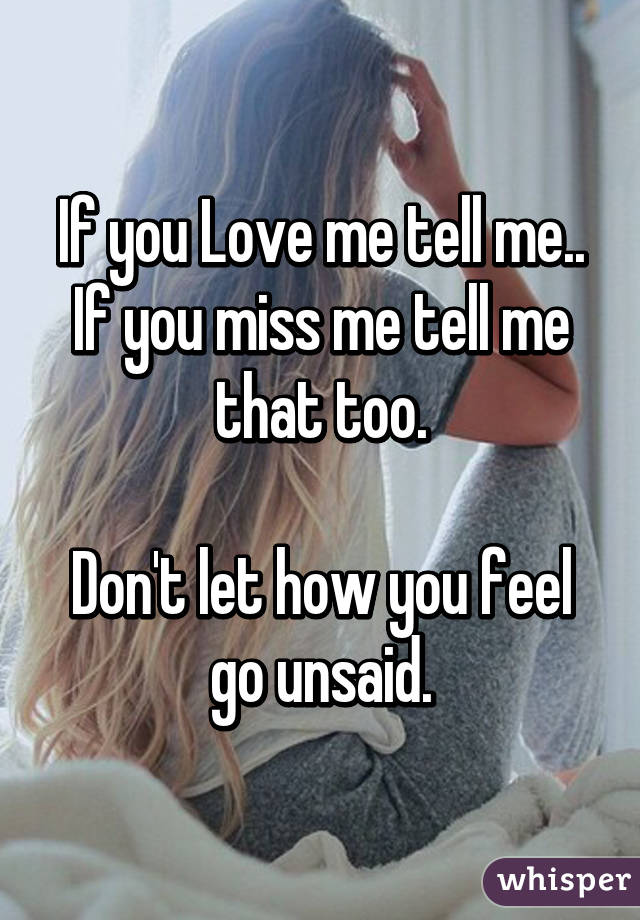 If you Love me tell me..
If you miss me tell me that too.

Don't let how you feel go unsaid.