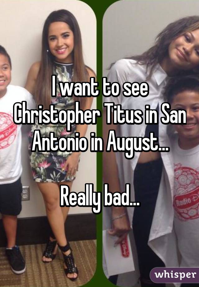 I want to see Christopher Titus in San Antonio in August...

Really bad...