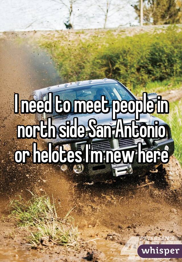 I need to meet people in north side San Antonio or helotes I'm new here