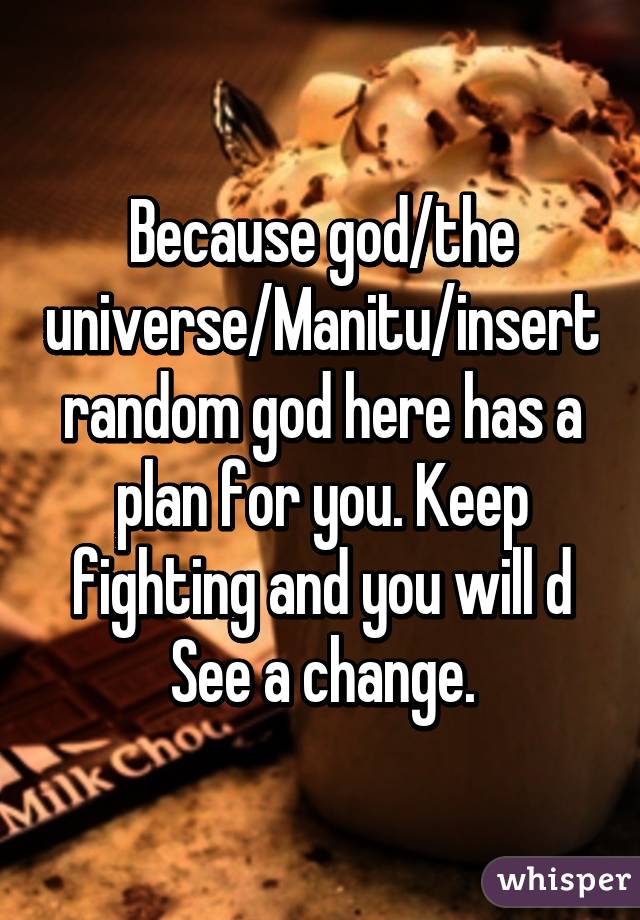 Because god/the universe/Manitu/insert random god here has a plan for you. Keep fighting and you will d
See a change.