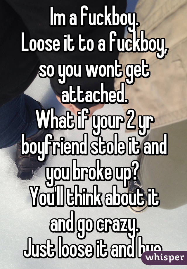 Im a fuckboy.
Loose it to a fuckboy, so you wont get attached.
What if your 2 yr boyfriend stole it and you broke up? 
You'll think about it and go crazy.
Just loose it and bye 