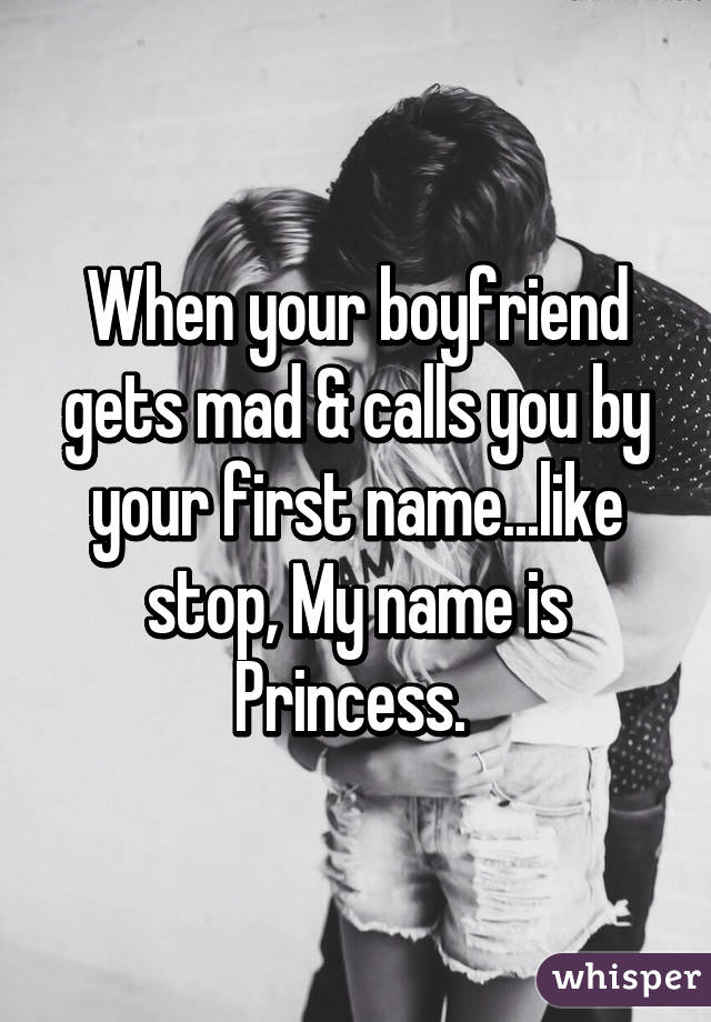 When your boyfriend gets mad & calls you by your first name...like stop, My name is Princess. 