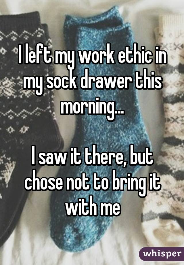 I left my work ethic in my sock drawer this morning...

I saw it there, but chose not to bring it with me