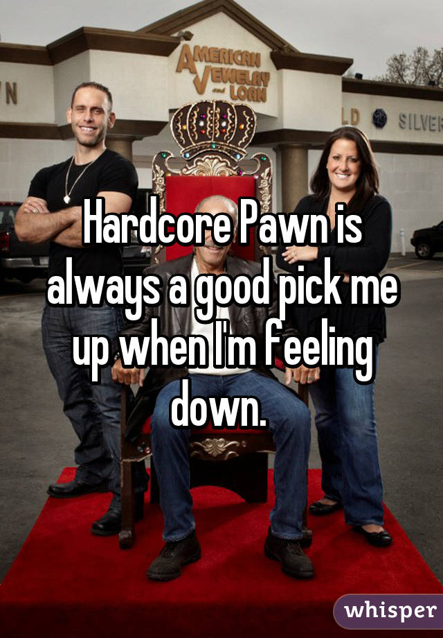 Hardcore Pawn is always a good pick me up when I'm feeling down. 