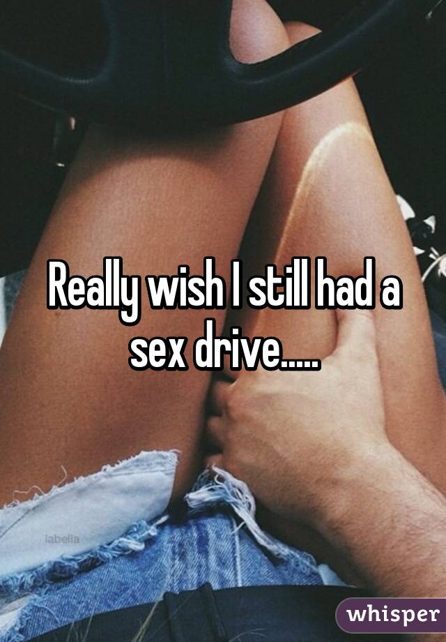 Really wish I still had a sex drive.....