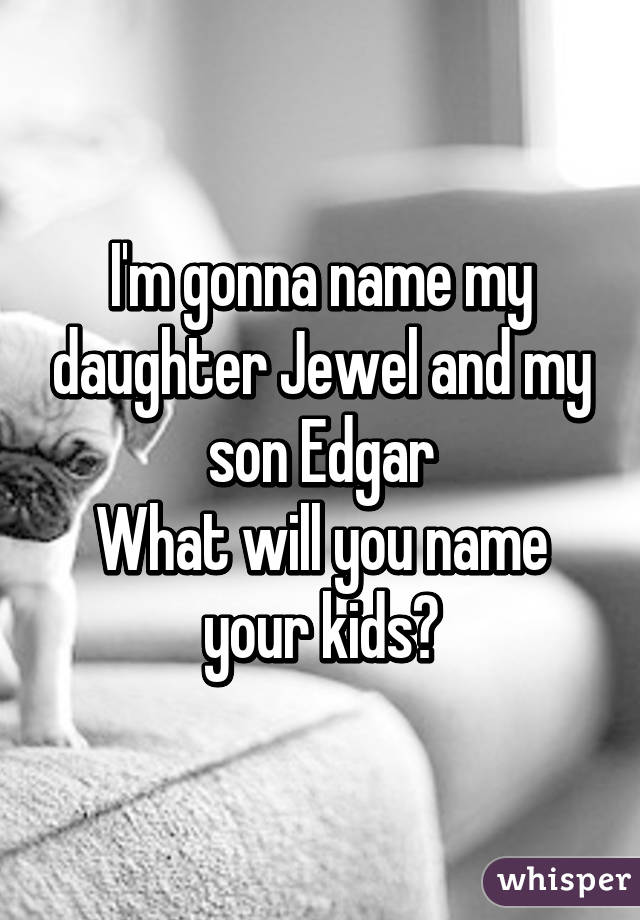 I'm gonna name my daughter Jewel and my son Edgar
What will you name your kids?