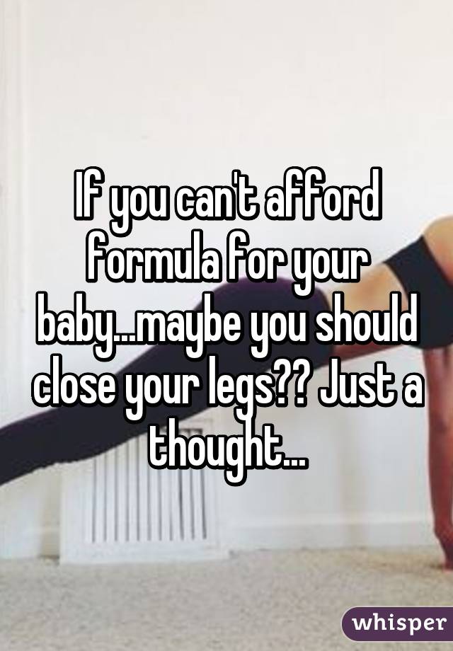 If you can't afford formula for your baby...maybe you should close your legs?? Just a thought...