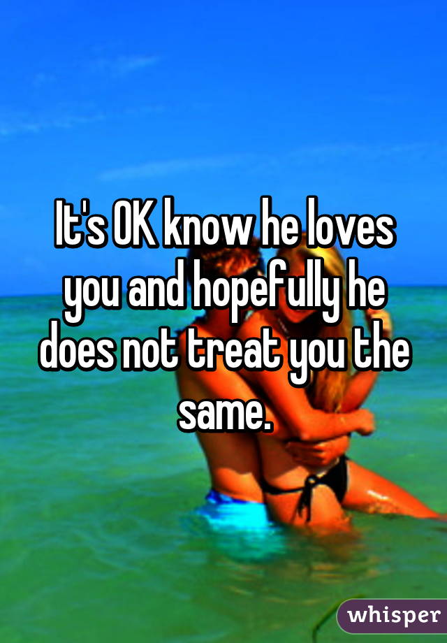 It's OK know he loves you and hopefully he does not treat you the same.