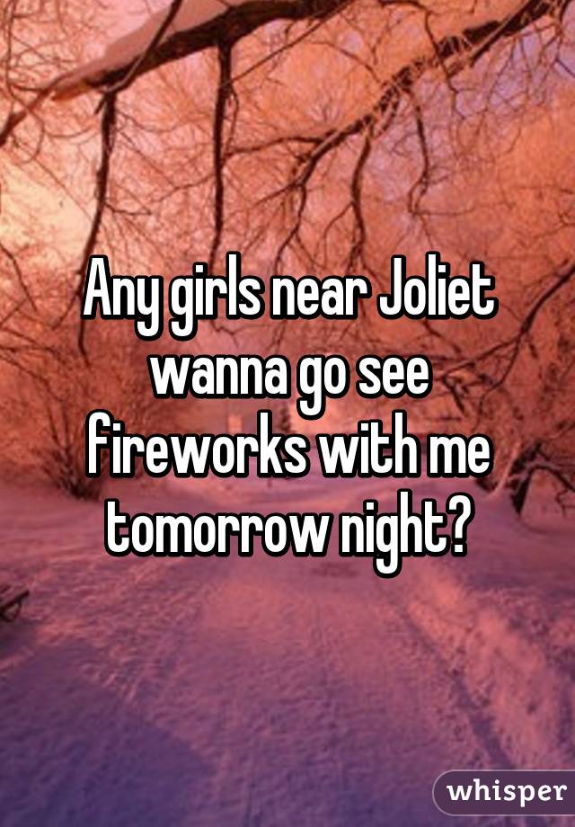 Any girls near Joliet wanna go see fireworks with me tomorrow night?