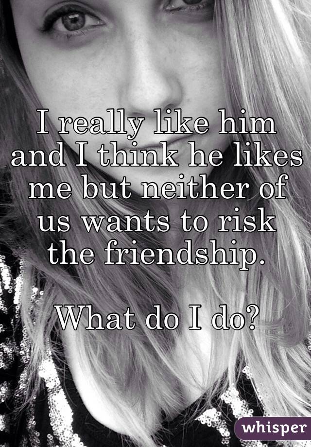 I really like him and I think he likes me but neither of us wants to risk the friendship. 

What do I do? 