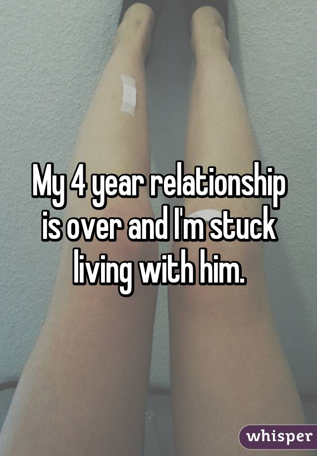 My 4 year relationship is over and I'm stuck living with him.