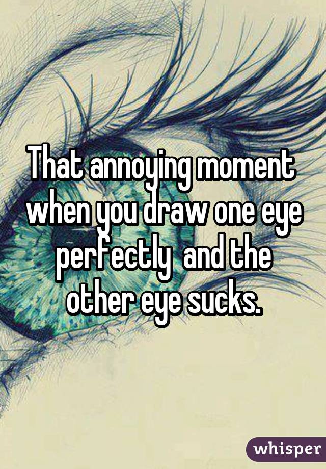 That annoying moment  when you draw one eye perfectly  and the other eye sucks.