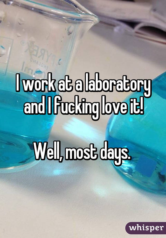 I work at a laboratory and I fucking love it!

Well, most days. 