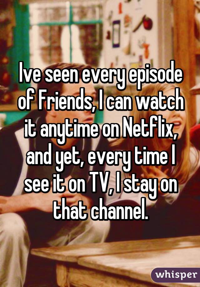 Ive seen every episode of Friends, I can watch it anytime on Netflix, and yet, every time I see it on TV, I stay on that channel.