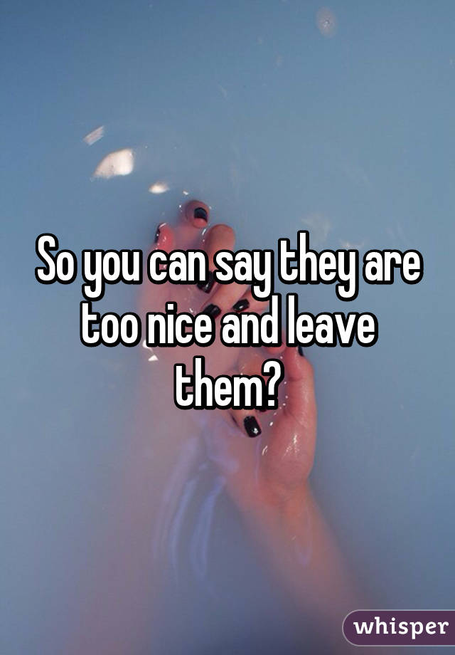 So you can say they are too nice and leave them?