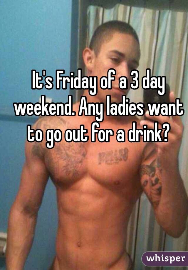 It's Friday of a 3 day weekend. Any ladies want to go out for a drink?  