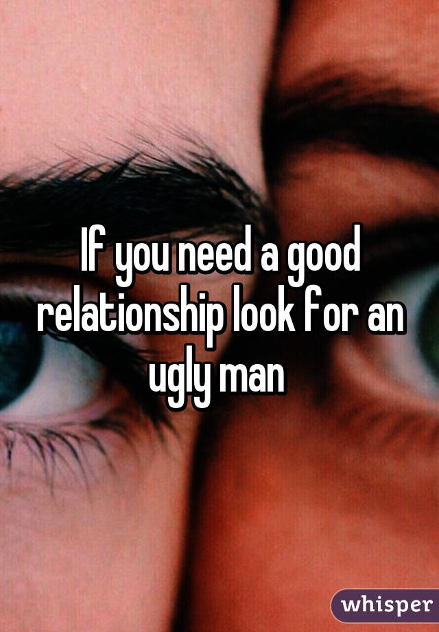 If you need a good relationship look for an ugly man 