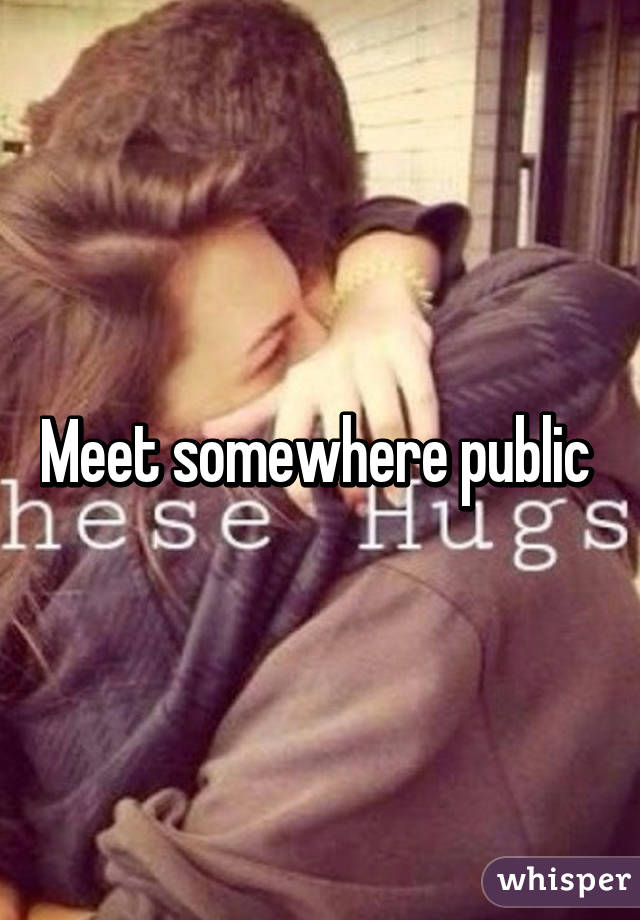 Meet somewhere public 