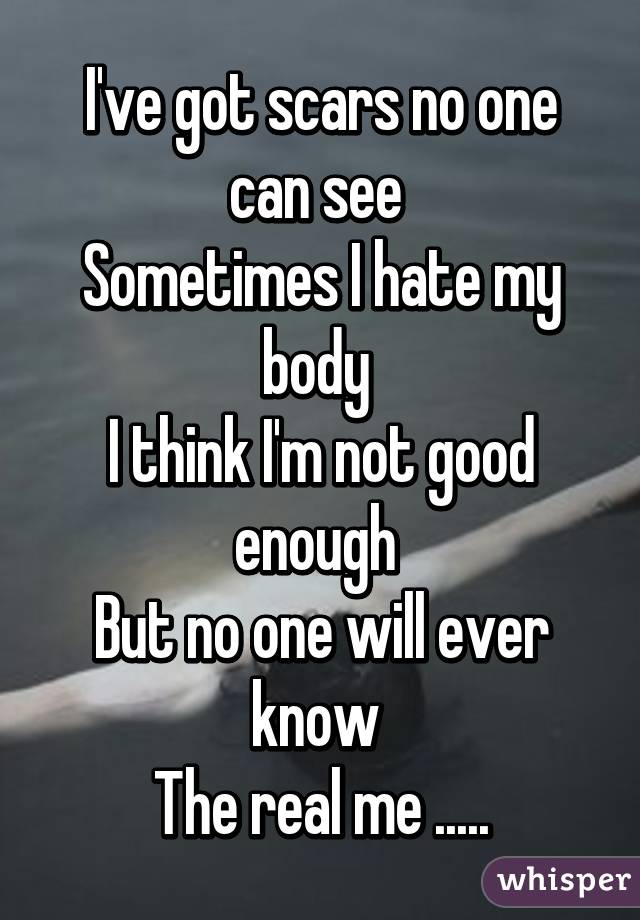 I've got scars no one can see 
Sometimes I hate my body 
I think I'm not good enough 
But no one will ever know 
The real me .....