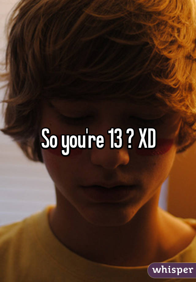 So you're 13 ? XD