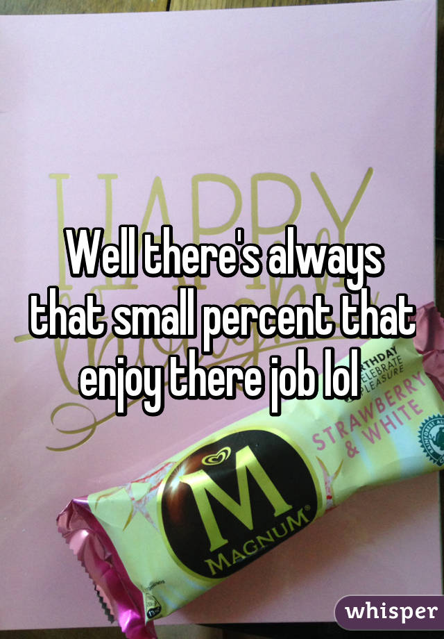 Well there's always that small percent that enjoy there job lol 