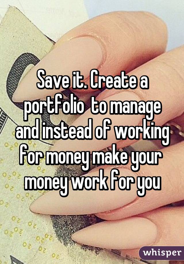Save it. Create a portfolio  to manage and instead of working for money make your  money work for you